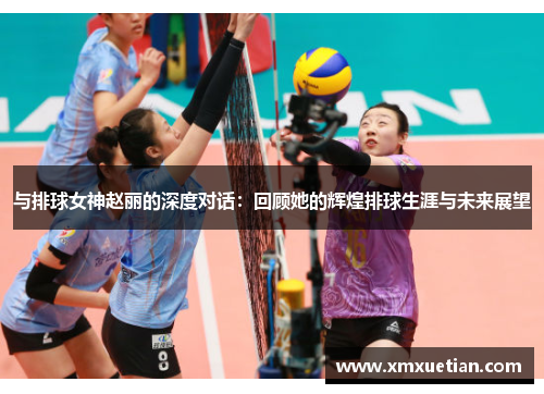与排球女神赵丽的深度对话：回顾她的辉煌排球生涯与未来展望