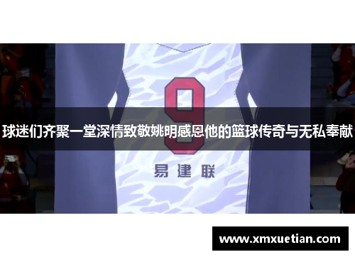 球迷们齐聚一堂深情致敬姚明感恩他的篮球传奇与无私奉献