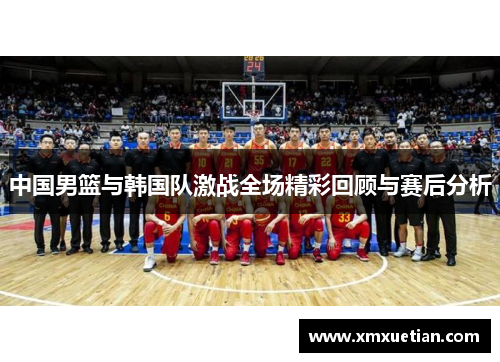 中国男篮与韩国队激战全场精彩回顾与赛后分析