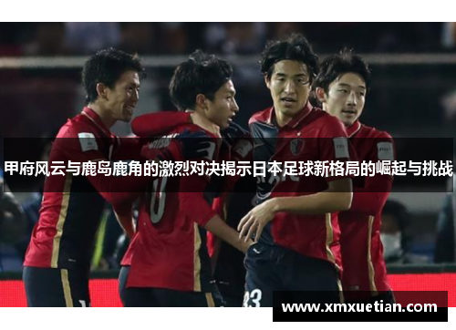 甲府风云与鹿岛鹿角的激烈对决揭示日本足球新格局的崛起与挑战